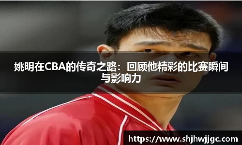 姚明在CBA的传奇之路：回顾他精彩的比赛瞬间与影响力