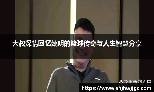 大叔深情回忆姚明的篮球传奇与人生智慧分享
